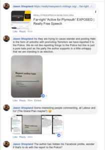 A series of facebook posts by Jason Shopland. "As they are trying to cause slander and posting Hate in the form of untruths with promoting Terrorism we have reported it to the Police. We do not like reporting things to the Police but this is just a pure hate post as the party the author supports is a little unhappy that we are standing in an election" (screenshot of hate crime report follows)